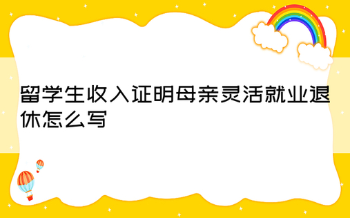 留学生收入证明母亲灵活就业退休怎么写