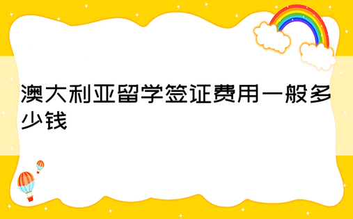 澳大利亚留学签证费用一般多少钱