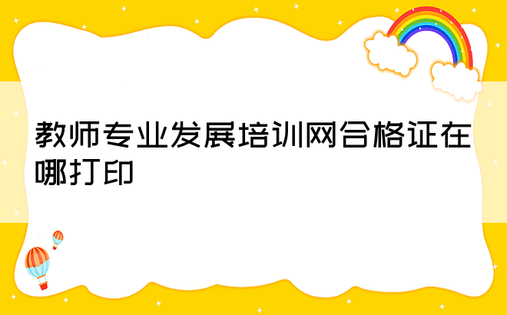 教师专业发展培训网合格证在哪打印