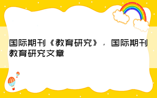 国际期刊《教育研究》，国际期刊教育研究文章